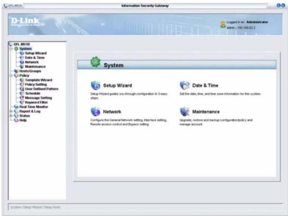 DFL.M510 Information Security Gateway D-Link Administrator logged in as Administrator admin : 192.168.62.2 DFL.M510 System Setup Wizard Date & Time Network Maintenance Hosts Groups Policy Template Wizard Policy Setting User Defined Pattern Schedule Message Setting Keyword Filter Real Time Monitor Report & Log Status Help System Setup Wizard Setup Wizard guides you through configuration in 3 easy steps. Date & Time Set the date, line, and tree zone information for this system. Network Configure the General Network setting, Interface setting, Remote access control and Bypass setting. Maintenance Upgrade, restore and backup configuration/policy and manage account. System / Setup Wizard / Setup Hosts