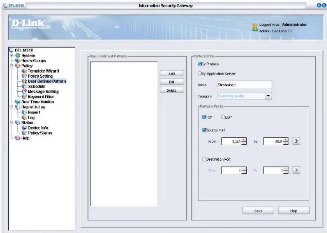 DFL-M510 Information Security Gateway D-Link Starting Networks for Person Logged in os Administrator ash - 192.168.62.2 DFL-M510 System Hosts/Groups Policy Template Wizard Policy Setting User Defined Pattern Schedule Message Setting Keyword Filter Real Time Monitor Report & Log Report Log Status Device Info Policy Status Help User Defined Pattern Add Edit Delete Pattern Info By Protocol By Application Server Name Streaming 1 Category Screening Media Pattern Ports TCP UDP Source Port From 3,001 To 3001 > Destination Port From 0 To 0 > Save Help