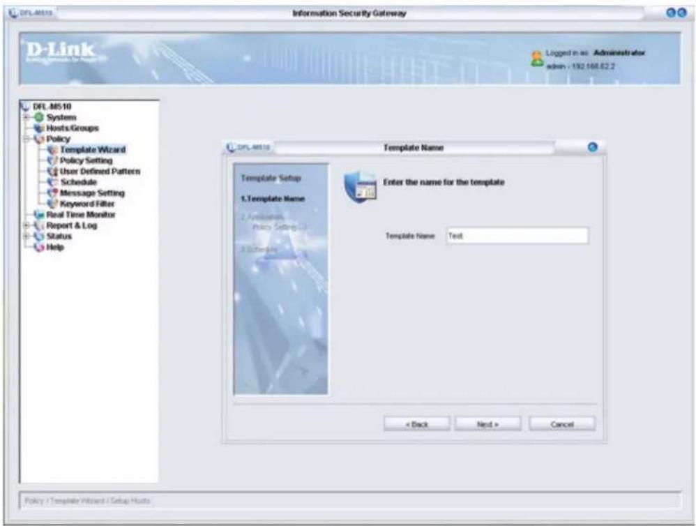 DRL-MS10 System Hosts/Groups Policy Template Wizard Policy Setting User Defined Pattern Schedule Message Setting Keyword Filter Real Time Monitor Report & Log Status Help Information Security Gateway DRL-MS10 Template Name Template Setup 1. Template Name 2. Appendix Policy Setting 3.2 3. Schedule Enter the name for the template Template Name: Test < Back Next > Cancel Policy / Template Wizard / Setup Hosts