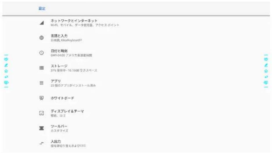 設定 ネットワークとインターネット Wi-Fi, モバイル, データ使用量, アクセスポイント 言語と入力 日本語, Kika Keyboard F 日付と時刻 GMT-64.00 アメリカ後部夏時間 ストレージ 37% 使用中・10.15GB 空きスペース アプリ 23 個のアプリがインストール満み ホワイトボード ディスプレイ&テーマ 壁紙, ロゴ ツールバーカスタマイズ 入出力 信号源切り目えおよびCEC