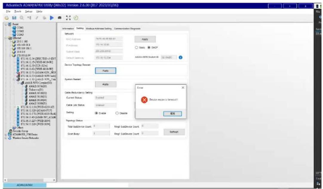 Advantech ADAM/APAX Utility (Win32) Version 2.6.00 (817 2023/03/06) File Tools Settings Help Basic COM1 COM2 COM3 Dialofo 20.1.1.00 195 168 56.1 195 168 106.1 19.8.0.6 172 10.12.04 172 16.12.34 [DBC75B-5-5-BY] 172 16.12.35 [WDS-463-N-W] 172 16.12.39 [XCR-SN] 172 16.12.62 [WDS-463A-MT] 172 16.12.73 [ADAM-4251_DND] 172 16.12.73 [ADAM-3070_ted] 172 16.12.92 [ADAM-3070_CMA] ANAX-5070 Composite(5G) ANAX-5070(SD) Disservio(FI) ANAX-501(MD) ANAX-501(MD) ANAX-501(MD) ANAX-501(MD) ANAX-501(MD) ANAX-501(MD) ANAX-501(MD) ANAX-501(MD) ANAX-501(MD) ANAX-501(MD) ANAX-501(MD) ANAX-501(MD)# ANAX-501(MD) ANAX-501(MD) ANAX-501(MD) ANAX-501(MD) ANAX-501(MD) ANAX-501(MD) ANAX-501(MD) ANAX-501(MD) ANAX-501(MD) ANAX-501(MD) ANAX-501(MD) Anax Anax Group ADAM4320_558M Series Window Series Network Information Setting Modbus Address Setting Communication Diagrams Network MAC Address F47E-48-49 89:81 IP Address 172 16.12.30 Submit User 235 238 239.0 Default Security 172 16.12.34 Device Topology Reason Apply System Reset Apply Case Reduction Setting Current Status Enabled Case Link Status Interest Setting Create Enable Topology Status Total SubDevice Count: Ring/ SubDevice Count: Scan Busy: Ring/ SubDevice Count: Refresh Error Device rescan is Srinout! 确定