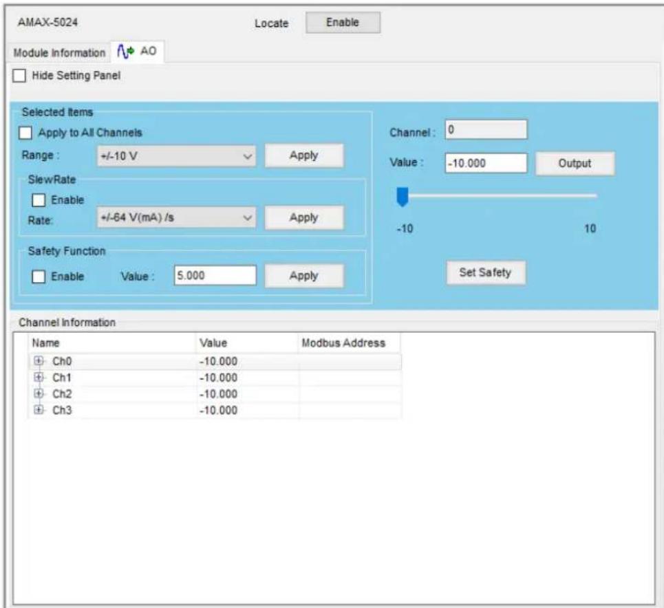 AMAX-5024 Locate Enable Module Information AO Hide Setting Panel Selected Items Apply to All Channels Range: +/-10 V Apply SlewRate Enable Rate: +/-64 V(mA) /s Apply Safety Function Enable Value: 5.000 Apply Channel: 0 Value: -10.000 Output -10 10 Set Safety Channel Information Name Value Modbus Address Ch0 -10.000 Ch1 -10.000 Ch2 -10.000 Ch3 -10.000