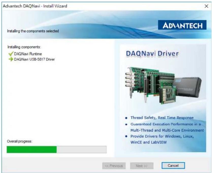Advantech DAQnavi - Install Wizard Installing the components selected ADVANTECH Installing components: ✓ DAQnavi Runtime → DAQnavi USB-5817 Driver Overall progress: DAQnavi Driver Thread Safety, Real Time Response Guaranteed Execution Performance in a Multi-Thread and Multi-Core Environment Provide Drivers for Windows, Linux, WinCE and LabVIEW << Previous Next >> Cancel