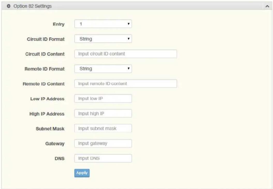 Option 82 Settings Entry 1 Circuit ID Format String Circuit ID Content Input circuit ID content Remote ID Format String Remote ID Content Input remote ID content Low IP Address Input low IP High IP Address Input high IP Subnet Mask Input subnet mask Gateway Input gateway DNS Input DNS Apply