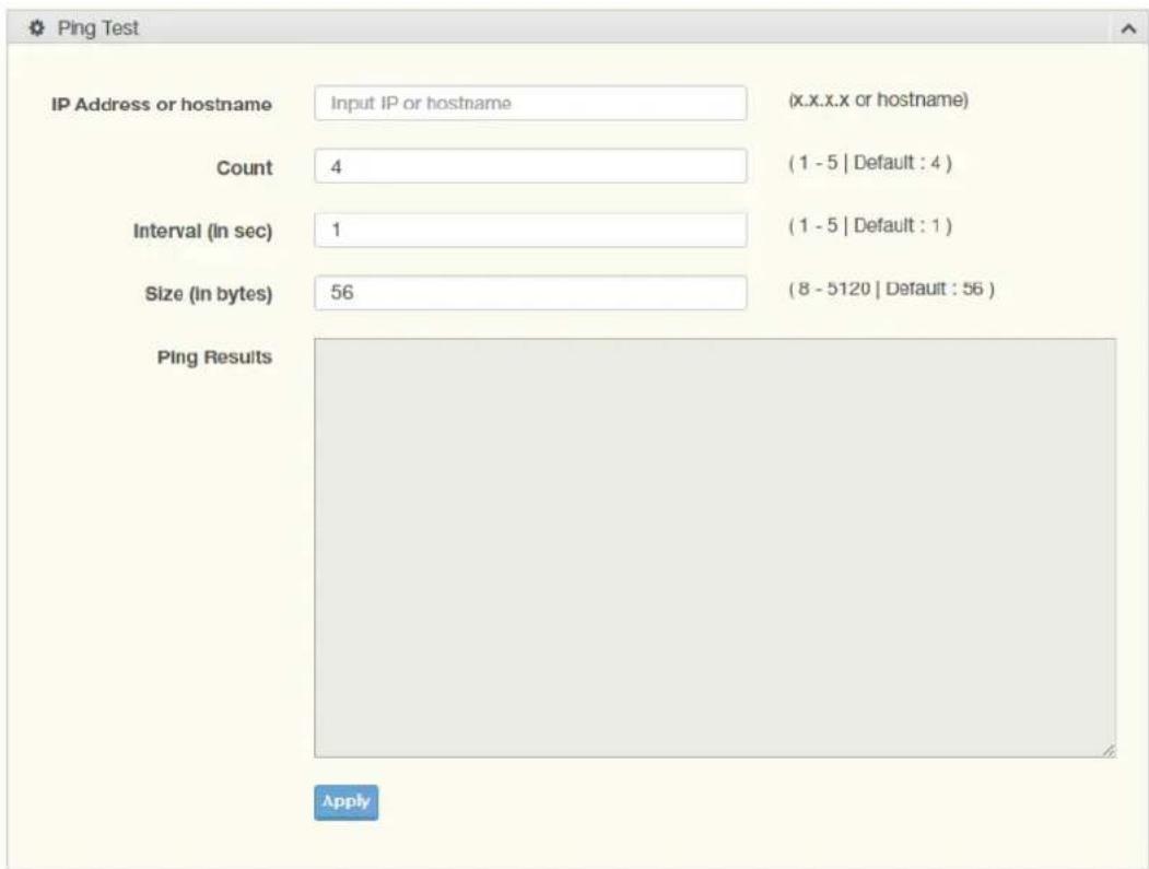 Ping Test IP Address or hostname Input IP or hostname (x.x.x.x or hostname) Count 4 (1 - 5 | Default : 4 ) Interval (in sec) 1 (1 - 5 | Default : 1 ) Size (in bytes) 56 (8 - 5120 | Default : 56 ) Ping Results Apply