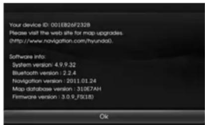 Your device ID: 001EB26F232B Please visit the web site for map upgrades. (http://www.mapping.com/hyundai). Software Info: System version: 4.9.9.32 Bluetooth version: 2.2.4 Navigation version: 2011.01.24 Map database version: 310E7AH Firmware version: 3.0.9_FS(18) Ok