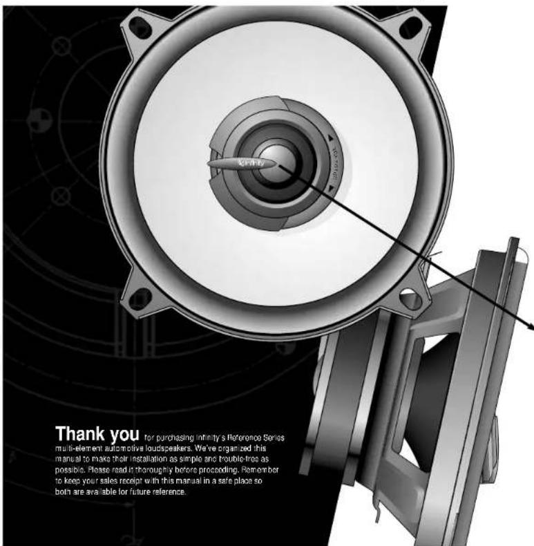 Thank you for purchasing Infinity's Reference Series multi-element automotive loudspeakers. We've organized this manual to make their installation as simple and trouble-tro as possible. Please read it thoroughly before proceeding. Remember to keep your sales receipt with this manual in a sale place so both are available for future reference.