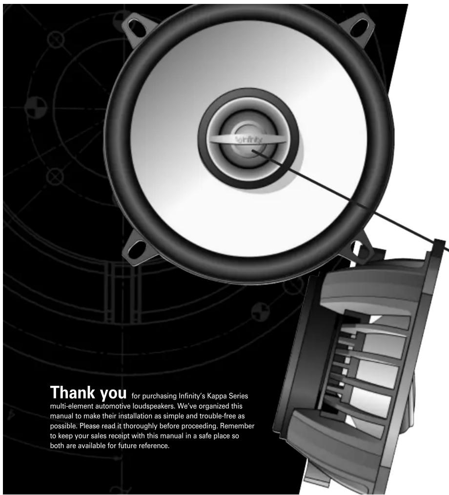 Thank you for purchasing Infinity's Kappa Series multi-element automotive loudspeakers. We've organized this manual to make their installation as simple and trouble-free as possible. Please read it thoroughly before proceeding. Remember to keep your sales receipt with this manual in a safe place so both are available for future reference.