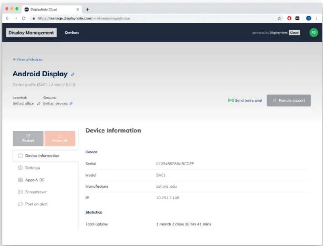 DisplayNote Cloud https://manage.displaynote.com/newline/nanagedevice Display Management Devices powered by DisplayNote Cloud FD View all devices Android Display Device profile (SA01 | Android S.1.1) Located: Groups: Belfast office Belfast devices Send test signal Remote support Device Information Device Serial 0123456789ABCDEF Model SA01 Manufacture sahara_edu IP 10.251.2.148 Statistics Total uptime 1 month 2 days 10 hrs 41 mins