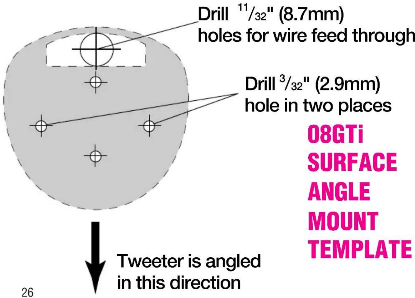 Drill ¹¹/³²" (8.7mm) holes for wire feed through Drill ³/³²" (2.9mm) hole in two places Tweeter is angled in this direction 26 08GTi SURFACE ANGLE MOUNT TEMPLATE