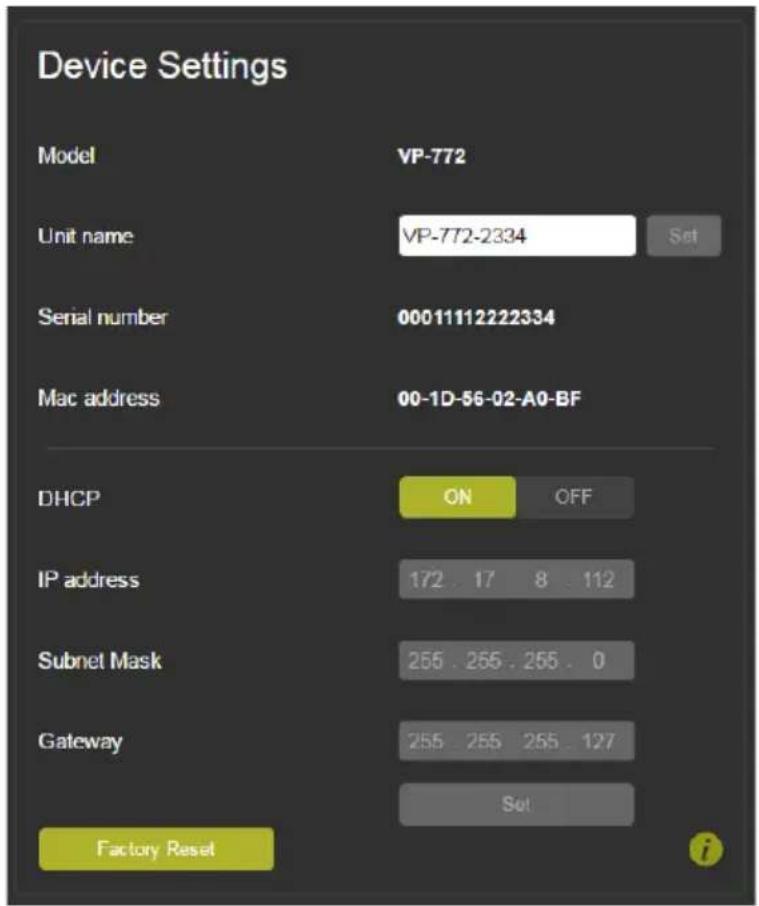 Device Settings Model VP-772 Unit name VP-772-2334 Set Serial number 00011112222334 Mac address 00-1D-56-02-A0-BF DHCP ON OFF IP address 172.17 8.112 Subnet Mask 255.255.255.0 Gateway 255.255.255.127 Set Factory Reset