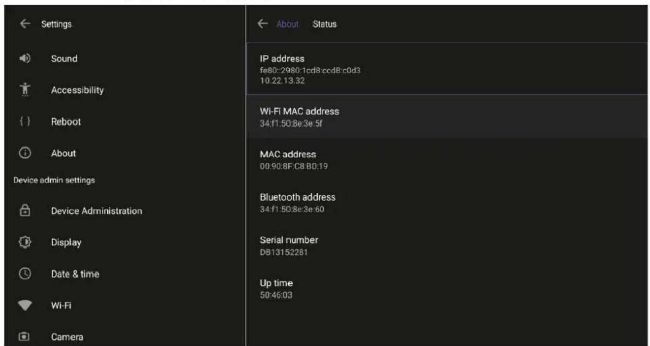 Settings Sound Accessibility Reboot About Device admin settings Device Administration Display Date & time Wi-Fi Camera ← About Status IP address fe80:2980:1cd8:ccd8:c0d3 10.22.13.32 Wi-Fi MAC address 34:f1:50:8e:3e:5f MAC address 00:90:8F:C8:B0:19 Bluetooth address 34:f1:50:8e:3e:60 Serial number DB13152281 Up time 50:46:03