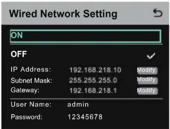 Wired Network Setting ON OFF IP Address: 192.168.218.10 Modify Subnet Mask: 255.255.255.0 Modify Gateway: 192.168.218.1 Modify User Name: admin Password: 12345678