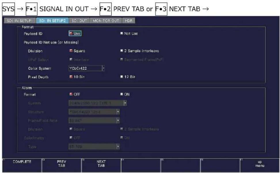 SYS → F•1 SIGNAL IN OUT → F•2 PREV TAB or F•3 NEXT TAB → SDI IN SETUP SDI IN SETUP SDI OUT MONITOR OUT HDR Format Payload ID Use Not Use Payload ID Not use (or Missing) Division Square 2 Sample Interleave (Pre) Select Interface Segmented Frame(PsF) Color System YCbCr422 Pixel Depth 10 Bit 12 Bit Alarm Format OFF ON System 0.00-2.00 120 TYPE 1 Structure 0.00-4.00 120 FrameField Area 50 MHz Division Square 2 Sample Interleave ColorOpacity OFF ON Type 50 Hz COMPLETE PREV 3 NEXT 4 up TAB TAB TAB up menu