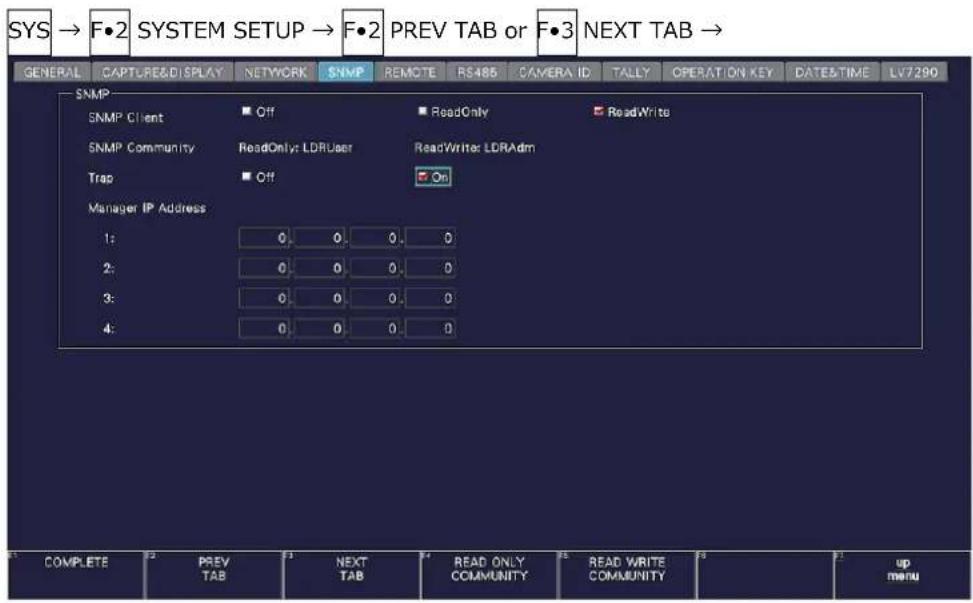 SYS → F•2 SYSTEM SETUP → F•2 PREV TAB or F•3 NEXT TAB → GENERAL CAPT/READ/SPLAY NETWORK SNMP REMOTE RS485 CAMERA ID TALLY OPERATION KEY DATE&TIME LV7290 SNMP SNMP Client Off ReadOnly ReadWrite SNMP Community ReadOnly: LDRUser ReadWriter: LDRAdm Trap Off On Manager IP Address 1: 0 0 0 0 2: 0 0 0 0 3: 0 0 0 0 4: 0 0 0 0 COMPLETE PREV TAB NEXT TAB READ ONLY COMMUNITY READ WRITE COMMUNITY up menu