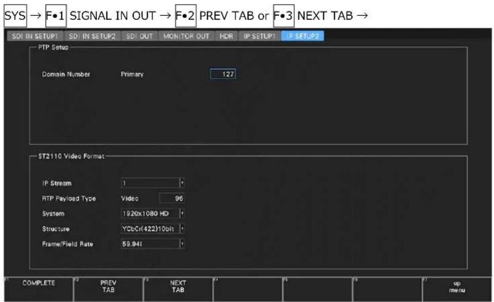 SYS → F•1 SIGNAL IN OUT → F•2 PREV TAB or F•3 NEXT TAB → SDI IN SETUP1 SDI IN SETUP2 SDI OUT MONITOR OUT HDR IP SETUP1 IP SETUP2 PTP Setup Domain Number Primary 127 ST2110 Video Format IP Stream 1 RTP Payload Type Video 96 System 1920x1080 HD Structure YCbC(422)10bit Frame/Field Rate 59.941 COMPLETE PREV TAB NEXT TAB up menu