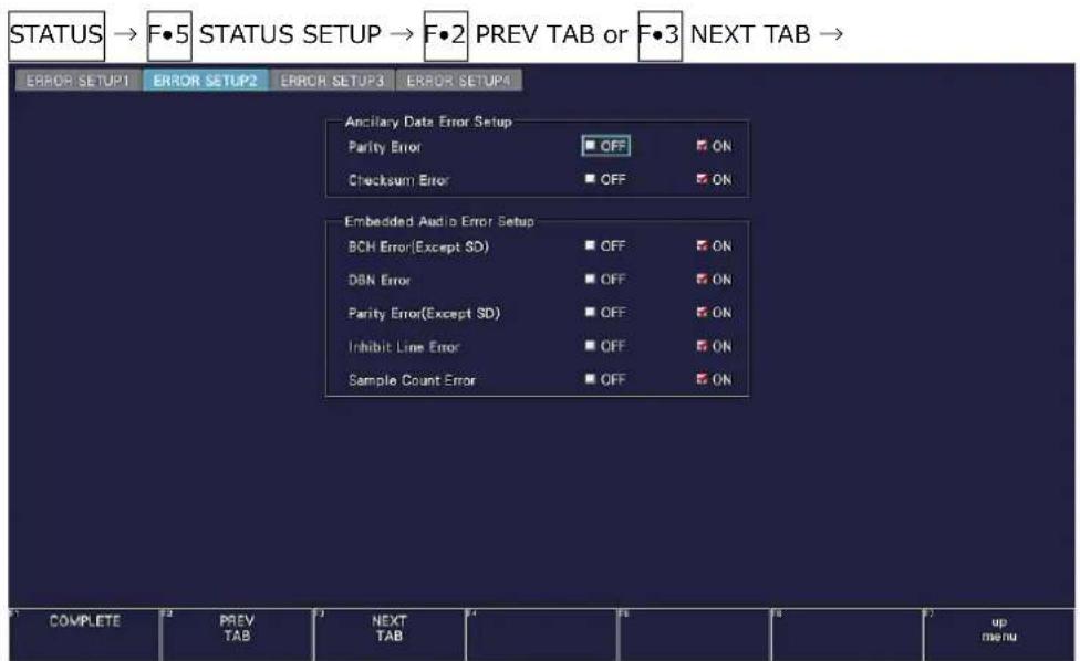 STATUS → F●5 STATUS SETUP → F●2 PREV TAB or F●3 NEXT TAB → ERROR SETUP1 ERROR SETUP2 ERROR SETUP3 ERROR SETUP4 Ancillary Data Error Setup Parity Error OFF ON Checksum Error OFF ON Embedded Audio Error Setup BCH Error(Except SD) OFF ON DBN Error OFF ON Parity Error(Except SD) OFF ON Inhibit Line Error OFF ON Sample Count Error OFF ON COMPLETE PREV TAB NEXT TAB up menu