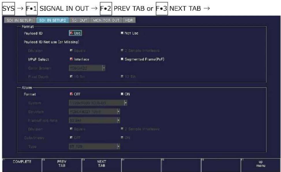 SYS → F•1 SIGNAL IN OUT → F•2 PREV TAB or F•3 NEXT TAB → SDI IN SETUP SDI IN SETUP SDI OUT MON TOR OUT HDR Format Payload ID Use Not Use Payload ID Not use (or Missing) Division Square 2 Sample Interleave IPoF Select Interface Segmented Frame(PsF) Color System 406/422 Pixel Depth 10 Bus 12 Bit Alarm Format OFF ON System 120x1500 x3.8-03 Structure 120x1422 Unit FrameField Range 50.041 Division Squares 2 Sample Interleave Solvifmserv OFF ON Type 57.709 COMPLETE PREV TAB NEXT TAB up menu
