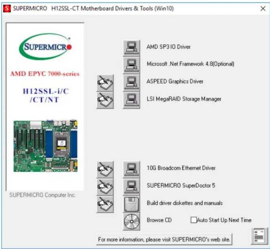 SUPERMICRO H12SSL-CT Motherboard Drivers & Tools (Win10) AMD EPYC 7000-series H12SSL-i/C /CT/NT SUPERMICRO Computer Inc. AMD SP3 IO Driver Microsoft .Net Framework 4.8(Optional) ASPEED Graphics Driver LSI MegaRAID Storage Manager 10G Broadcom Ethernet Driver SUPERMICRO SuperDoctor 5 Build driver diskettes and manuals Browse CD Auto Start Up Next Time For more information, please visit SUPERMICRO's web site.