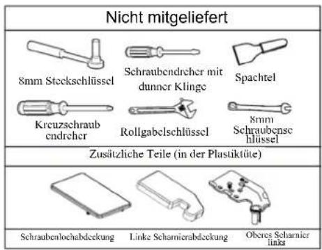 Nicht mitgeliefert 8mm Steckschlüssel Schraubendrecher mit dunner Klinge Spachtel Kreuzschraub endrcher Rollgabelschlüssel 8mm Schraubense hlüssel Zusätzliche Teile (in der Plastiktüte) Schraubenlochabdeckung Linke Scharniersabdeckung Oberes Scharnier links
