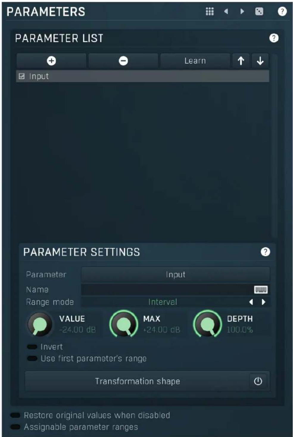 PARAMETERS PARAMETER LIST + - Learn Input PARAMETER SETTINGS Parameter Input Name Range mode Interval VALUE MAX DEPTH -24.00 dB +24.00 dB 100.0% Invert Use first parameter's range Transformation shape Restore original values when disabled Assignable parameter ranges