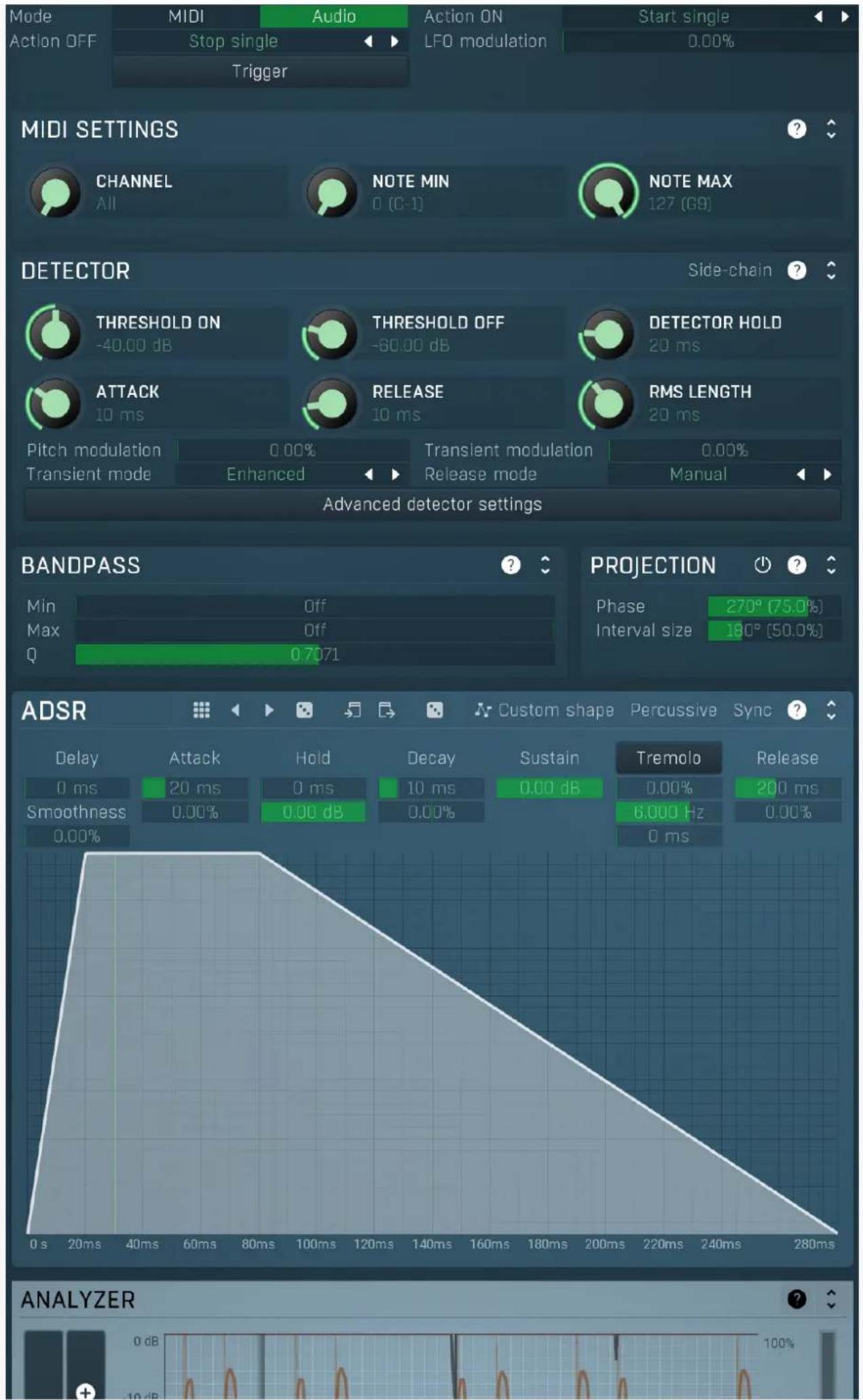 Mode MIDI Audio Action ON Start single Action OFF Stop single LFO modulation Trigger MIDI SETTINGS CHANNEL NOTE MIN NOTE MAX 127 (G9) DETECTOR Side-chain THRESHOLD ON -40.00 dB THRESHOLD OFF -60.00 dB DETECTOR HOLD 20 ms ATTACK 10 ms RELEASE 10 ms RMS LENGTH 20 ms Pitch modulation 0.00% Transient modulation 0.00% Transient mode Enhanced Release mode Manual Advanced detector settings BANDPASS Min Off Projection Phase 270° (75.0%) Max 0.7071 Interval size 180° (50.0%) Q ADSR Custom shape Percussive Sync ? Delay Attack Hold Decay Sustain Tremolo Release 0 ms 20 ms 0 ms 10 ms 0.00 dB 0.00% 200 ms Smoothness 0.00% 0.00 dB 0.00% 6,000 Hz 0.00% 0.00% ANALYZER