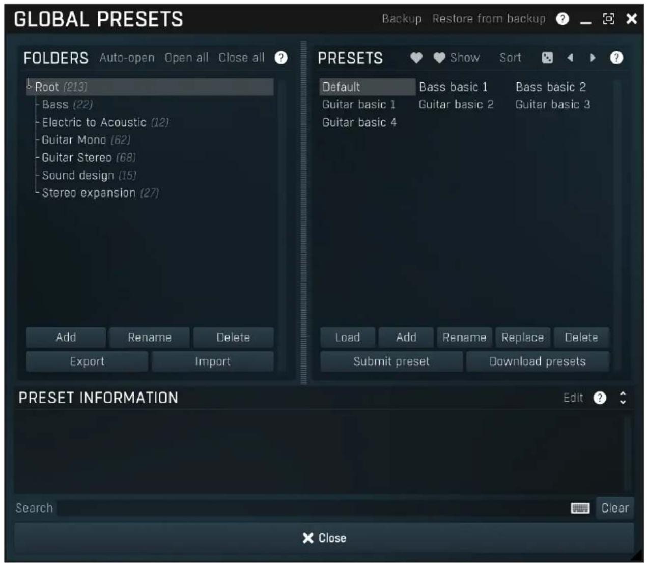 GLOBAL PRESETS Backup Restore from backup ? FOLDERS Auto-open Open all Close all ? Root (213) Bass (22) Electric to Acoustic (12) Guitar Mono (62) Guitar Stereo (68) Sound design (15) Stereo expansion (27) Add Rename Delete Export Import PRESETS Default Bass basic 1 Bass basic 2 Guitar basic 1 Guitar basic 2 Guitar basic 3 Guitar basic 4 Load Add Rename Replace Delete Submit preset Download presets PRESET INFORMATION Edit ? Search Clear × Close
