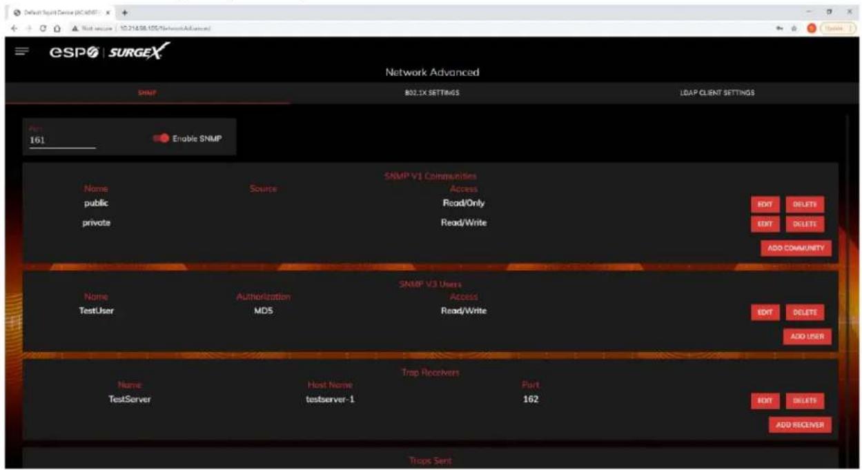 Default Script Server (PC:88F) Next secure 10.216.58.105/NetworkAdvanced ESPO | SURGEX Network Advanced SNMP B02.1X SETTINGS LDAP CLIENT SETTINGS Port: 161 Enable SNMP SNMP V1 Communities Name public private Source Access Read/Only Read/Write EDIT DELETE EDIT DELETE ADD COMMUNITY SNMP V3 Users Name TestUser Authorization MDS SNMP V3 Users Access Read/Write EDIT DELETE ADD USER Trap Receivers Name TestServer Host Name testserver-1 Port 162 EDIT DELETE ADD RECEIVER Traps Sent