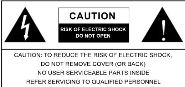 CAUTION RISK OF ELECTRIC SHOCK DO NOT OPEN CAUTION: TO REDUCE THE RISK OF ELECTRIC SHOCK, DO NOT REMOVE COVER (OR BACK) NO USER SERVICEABLE PARTS INSIDE REFER SERVICING TO QUALIFIED PERSONNEL