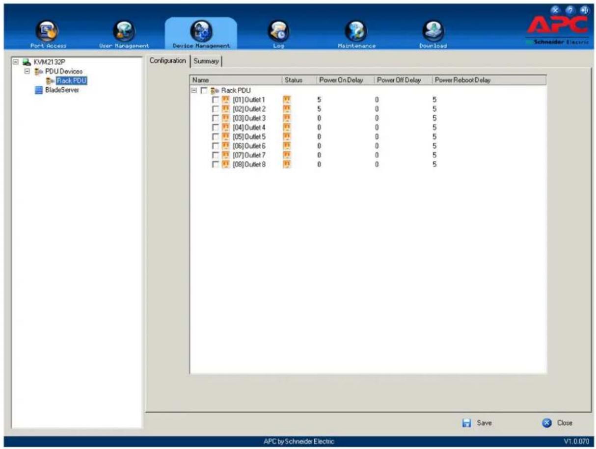 Port Access User Management Device Management Log Maintenance Download KVM2132P PDU Devices Rack PDU BladeServer Configuration | Summary | Name Status Power On Delay Power Off Delay Power Reboot Delay Rack PDU [01] Outlet 1 5 0 5 [02] Outlet 2 5 0 5 [03] Outlet 3 0 0 5 [04] Outlet 4 0 0 5 [05] Outlet 5 0 0 5 [06] Outlet 6 0 0 5 [07] Outlet 7 0 0 5 [08] Outlet 8 0 0 5 Save Close APC by Schneider Electric V1.0.070