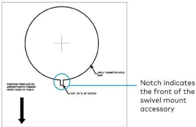 POSITION TEMPLATE SO ARROW POINTS TOWAID FRONT EDGE OF TABLE USE 4" DIAMETER HOLE SAW CUT .15" X .30" NOTCH Notch indicates the front of the swivel mount accessory