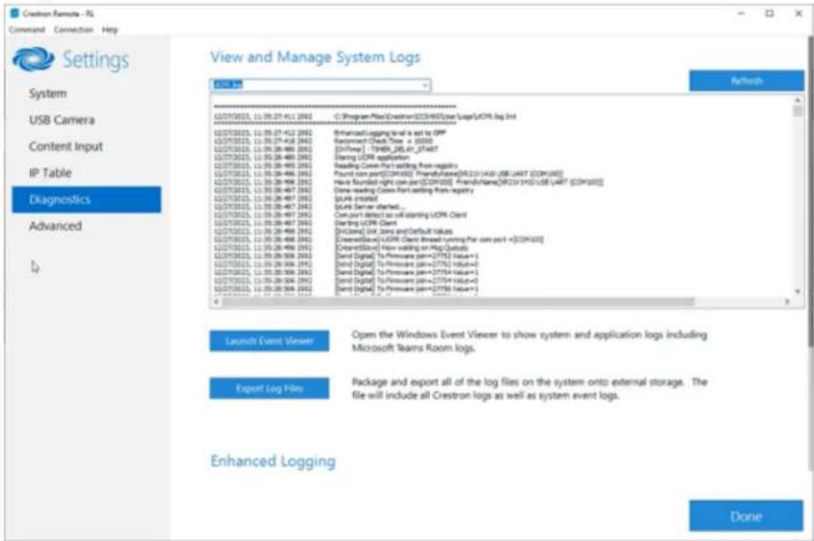 Crestron Remote - NS Command Connection Help Settings System USB Camera Content Input IP Table Diagnostics Advanced 1/4 View and Manage System Logs OK Web C:\Program Files\Crestron\CECRH03\userLog\UCR Log Int 12/07/08/25, 11:09:27:412 2003 12/07/08/25, 11:09:27:412 2003 12/07/08/25, 11:09:27:412 2003 12/07/08/25, 11:09:27:418 2003 12/07/08/25, 11:09:28:486 2003 12/07/08/25, 11:09:28:486 2003 12/07/08/25, 11:09:28:486 2003 12/07/08/25, 11:09:28:486 2003 RedoMect Check Time = 0000 [37Free] TSHKB_DELAY_07A4E7 Starting UOR Application Reading Conn Port setting from registry Found core port[OCR400] Transfrika[REZO1443 USB UNIT [OCR400]] New Rounded right core port[OCR400] Transfrika[REZO1443 USB UNIT [OCR400]] Done reading Conn Port setting from registry Block created State Server started... Can port detect as will starting UOR Client Starting UOR Client [Inclonal] Unit Store and Default values Clearwire[LEX] UOR Client thread running for core port +[OCR400] Clearwire[LEX] Flow walking on Bag Quality Send Digital To Printware (p=27752 Value=1) Send Digital To Printware (p=27752 Value=0) Send Digital To Printware (p=27754 Value=1) Send Digital To Printware (p=27754 Value=0) Send Digital To Printware (p=27758 Value=1) - Launch Event Viewer Open the Windows Event Viewer to show system and application logs including Microsoft Teams Room logs. Export Log Film Package and export all of the log files on the system onto external storage. The file will include all Crestron logs as well as system event logs. Enhanced Logging Done