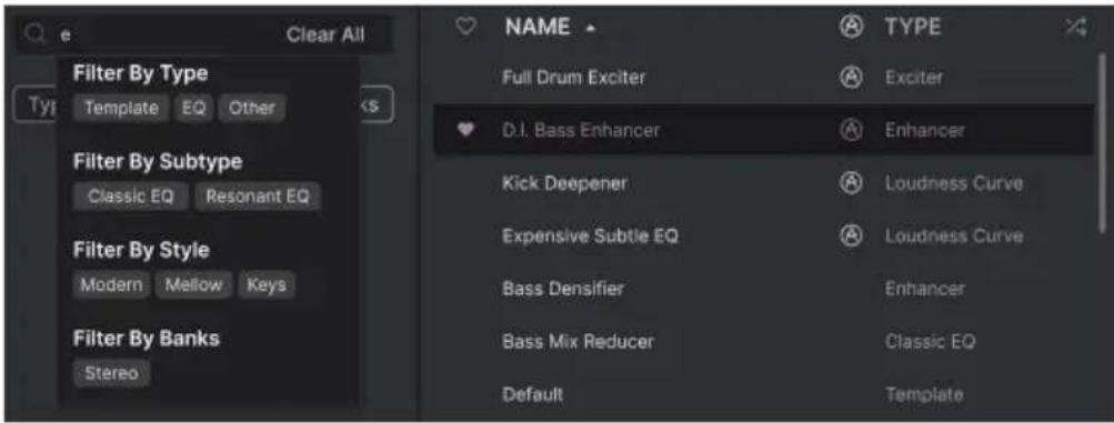 Clear All Filter By Type Type Template EQ Other Filter By Subtype Classic EQ Resonant EQ Filter By Style Modern Mellow Keys Filter By Banks Stereo NAME TYPE Full Drum Exciter Exciter D.I. Bass Enhancer Enhancer Kick Deepener Loudness Curve Expensive Subtle EQ Loudness Curve Bass Densifier Enhancer Bass Mix Reducer Classic EQ Default Template
