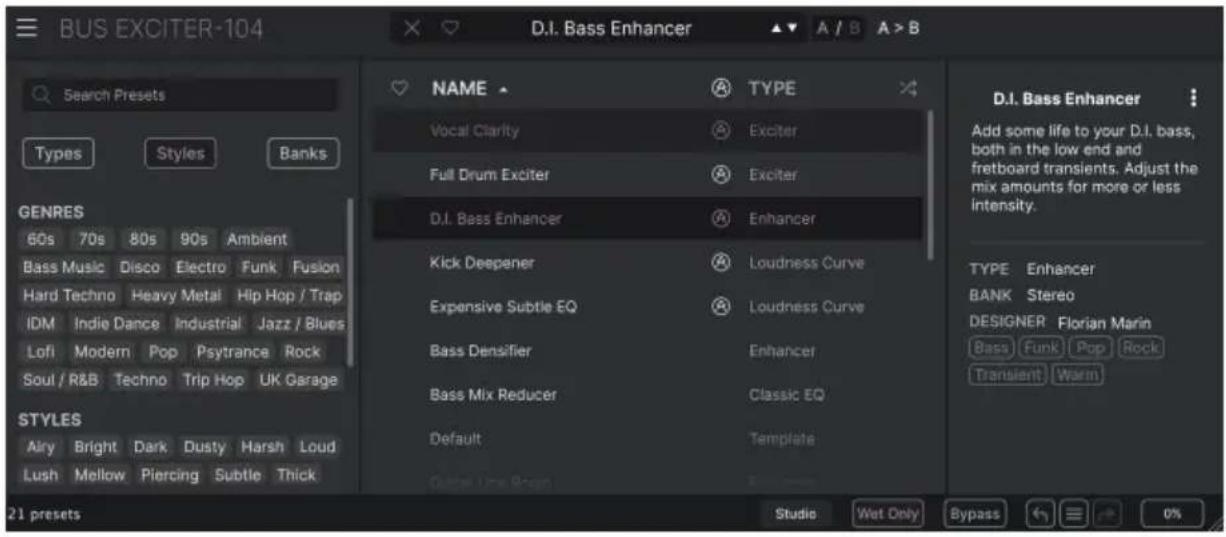 BUS EXCITER-104 D.I. Bass Enhancer A / B A > B Search Presets Types Styles Banks GENRES 60s 70s 80s 90s Ambient Bass Music Disco Electro Funk Fusion Hard Techno Heavy Metal Hip Hop / Trap IDM Indie Dance Industrial Jazz / Blues Lofi Modern Pop Psytrance Rock Soul / R&B Techno Trip Hop UK Garage STYLES Ally Bright Dark Dusty Harsh Loud Lush Mellow Piercing Subtle Thick 21 presets NAME TYPE Vocal Clarity Exciter Full Drum Exciter Exciter D.I. Bass Enhancer Enhancer Kick Deepener Loudness Curve Expensive Subtle EQ Loudness Curve Bass Densifier Enhancer Bass Mix Reducer Classic EQ Default Template Studio Wet Only Bypass 0%