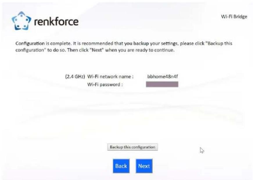 renkforce Wi-Fi Bridge Configuration is complete. It is recommended that you backup your settings, please click "Backup this configuration" to do so. Then click "Next" when you are ready to continue. (2.4 GHz) Wi-Fi network name : bbhome48n4f Wi-Fi password : Backup this configuration Back Next