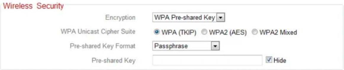 Wireless Security Encryption WPA Pre-shared Key WPA Unicast Cipher Suite WPA (TKIP) ○ WPA2 (AES) ○ WPA2 Mixed Pre-shared Key Format Passphrase Pre-shared Key Hide