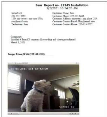Sam Report no. 12345 Installation 3/2/2021 10:54:23 AM SecuTech Customer Name: Sam 222-333-4444 Customer Phone: 222-333-6666 1214 my street - my state USA Customer Address: anyterm - any place USA you@mail.com Customer Contact Email: Him@email.com Technician: Sam Customer Contact Phone: 222-311-7777 Comment: Installed 4 Brand X camera: all recording and viewing confirmed March 1, 2021 Image: Tolan Of lik (192.168.1.161): 01-01-2011 Sat 02:14:50 Camera 01