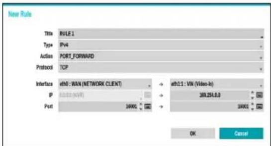 New Rule Title RULE 1 Type IPv4 Action PORT_FORWARD Protocol TCP Interface eHT0 : WAN (NETWORK CLIENT) → eHT1:1 : VIN (Video-In) IP IP322 (NVR) → 399.254.0.0 Port 36001 → 36001 OK Cancel