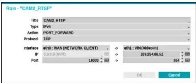 Rule - "CAM2_RTSP" Title CAM2_RTSP Type IPv4 Action PORT_FORWARD Protocol TCP Interface eth0 : WAN (NETWORK CLIENT) -> eth1 : VIN (Video-In) IP 0.0.0.0 (NVR) -> 189.254.66.51 Port 16003 -> 554 OK Cancel