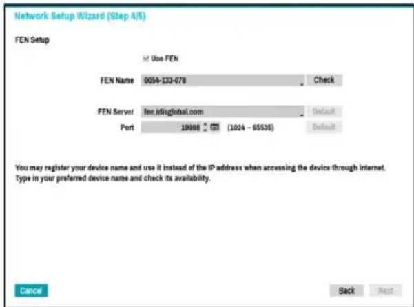 Network Setup Wizard (Step 4/5) FEN Setup Use FEN FEN Name 0054-123-678 Check FEN Server fee.id@global.com Default Port 10088 [1024 - 65535] Default You may register your device name and use it instead of the IP address when accessing the device through internet. Type in your preferred device name and check its availability. Cancel Back Next