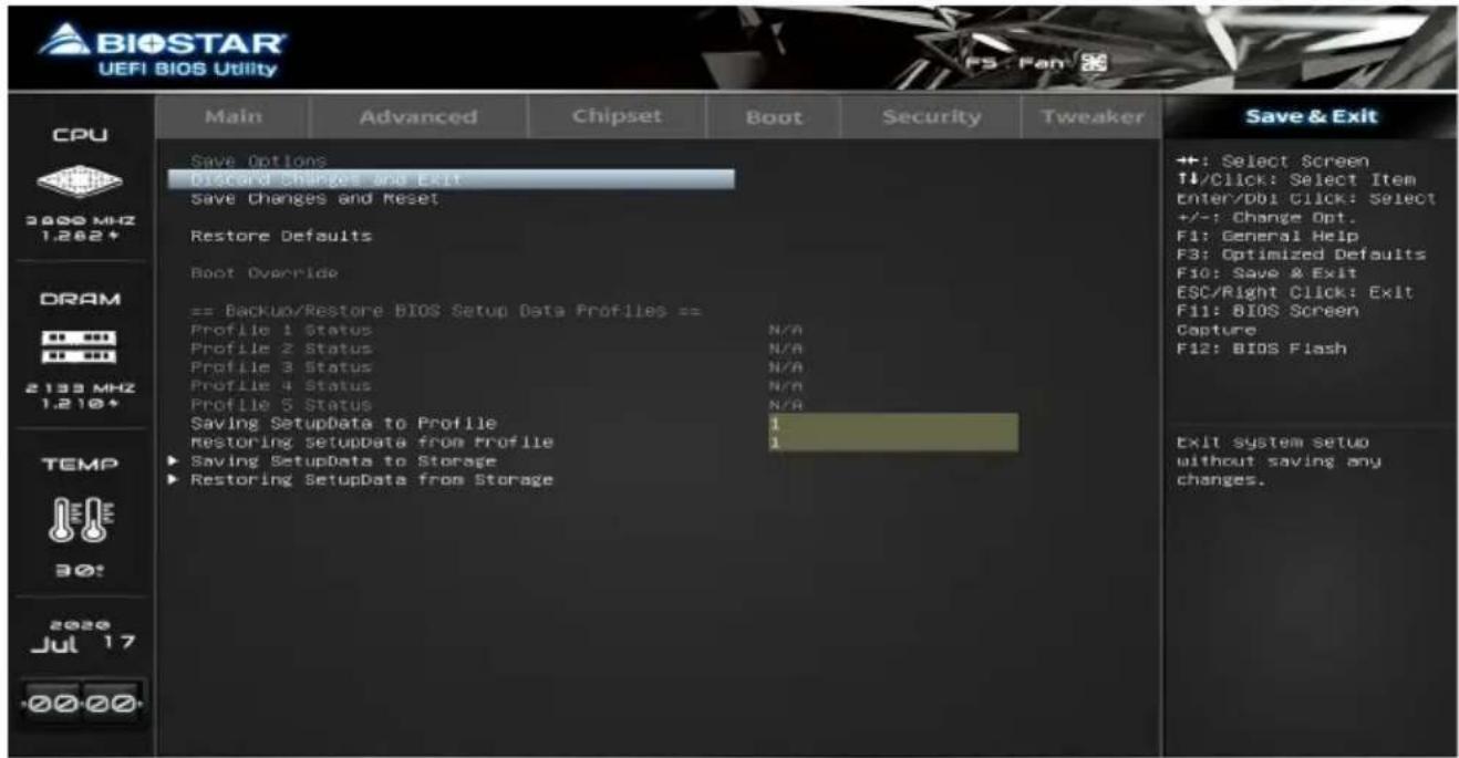 BIOSTAR UEFI BIOS Utility CPU 3000 MHz 1.262+ DRAM 2139 MHz 1.210+ TEMP 30: 2020 Jul 17 +00 20- Main Advanced Chipset Boot Security Tweaker Save Options Discord Changes and Exit Save Changes and Reset Restore Defaults Boot Override == Backup/Restore BIOS Setup Data Profiles== Profile 1 Status N/A Profile 2 Status N/A Profile 3 Status N/A Profile 4 Status N/A Profile 5 Status N/A Saving SetupData to Profile restoring setupData from Profile ► Saving SetupData to Storage ► Restoring SetupData from Storage ++: Select Screen ↑/Click: Select Item Enter/Do! Click: Select +/-: Change Opt. F1: General Help F3: Optimized Defaults F10: Save & Exit ESC/Right Click: Exit F11: BIOS Screen Capture F12: BIOS Flash Exit system setup without saving any changes.