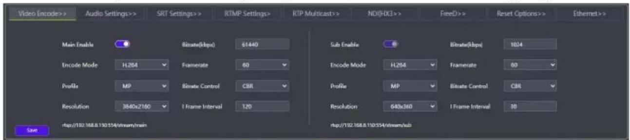 Video Encode>> Audio Settings>> SRT Settings>> RTMP Settings> RTP Multicast>> ND1(HK) >> FreeD >> Reset Options >> Ethernet >> Main Enable Bitrate(kbps) 61440 Encode Mode H254 Framerate 80 Profile MP Bitrate Control CBR Resolution 3840x2160 I Frame Interval 120 Sub Enable Bitrate(kbps) 1024 Encode Mode H254 Framerate 80 Profile MP Bitrate Control CBR Resolution 640x360 I Frame Interval 30 http://192.168.110:154/stream/main http://192.168.110:154/stream/sub Save