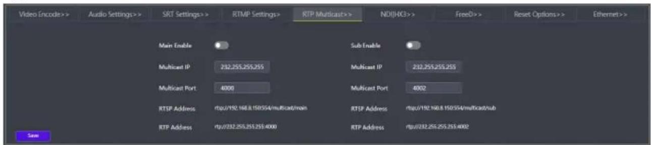 Video Encode>> Audio Settings>> SRT Settings>> RTMP Settings> RTP Multicast>> NDI(HG) >> FreeD>> Reset Options>> Ethernet>> Main Enable Sub Enable Multicast IP 232.255.255.255 Multicast Port 4000 Multicast Port 4002 RTSP Address rtp://192.168.150/554/multicast/main RTSP Address rtp://192.168.150/554/multicast/sub RTP Address rtp://232.255.255.255.4000 RTP Address rtp://232.255.255.255.4002 Saw