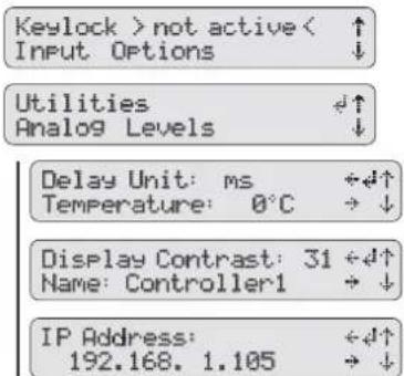 Keylock > not active < ↑ Input Options ↓ Utilities ↓↑ Analog Levels ↓ Delay Unit: ms ←↓↑ Temperature: 0°C → ↓ Display Contrast: 31 ←↓↑ Name: Controller1 → ↓ IP Address: ←↓↑ 192.168. 1.105 → ↓