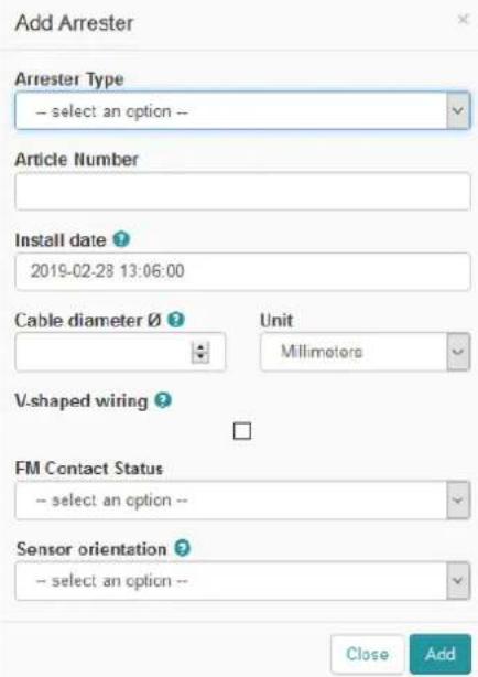 Add Arrester Arrester Type -- select an option -- Article Number Install date ? 2019-02-28 13:06:00 Cable diameter Ø ? Unit Millimeters V-shaped wiring ? FM Contact Status -- select an option -- Sensor orientation ? -- select an option -- Close Add