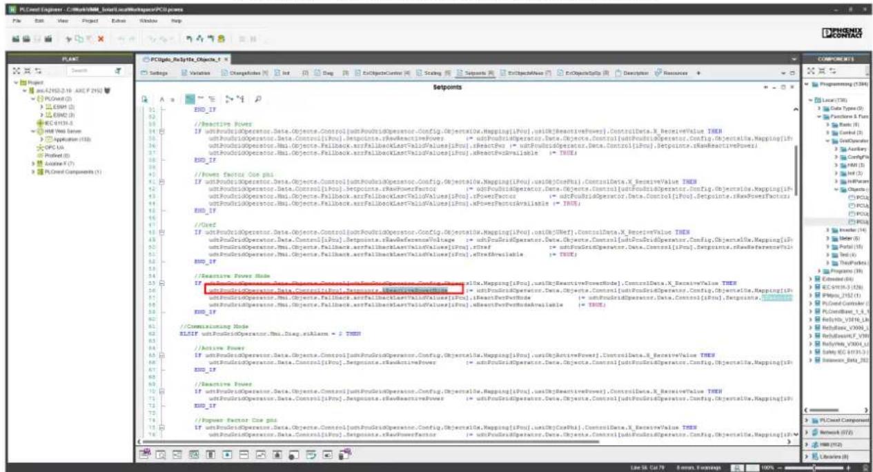 PLC160 - C:\MyCloud\Solar\LocalWorkspaces\PCB1.pns File Edit View Project Edit Window Help PLACT Settings Variations Disperses Not Adjust Segments ExObjectType(s) Description Resources Setpoints USD_1F //Reactive Power if wtPondriOperator.Data.Objects.Control[udPondriOperator.Config.Objects]0x.Napping[iPou].usID(ReactivePower).ControlData_X_BeserveValue.THEM udPondriOperator.Data.Control[iPou].setpoints.xNexActivePower <= udPondriOperator.Data.Objects.Control[utdPondriOperator.Config.Objects]0x.Napping[iPou] udPondriOperator.Hsi.0x.0x.Fallback.xxFailBackKLastValidValues[iPou].sReactivePower <= udPondriOperator.Data.Control[iPou].setpoints.xNexActivePower udPondriOperator.Hsi.0x.0x.Fallback.xxFailBackKLastValidValues[iPou].sReactivePowerAvailable != TRUE USD_1F //Power Factor Cos pts if wtPondriOperator.Data.0x.0x.Control[utdPondriOperator.Config.Objects]0x.Napping[iPou].usID(ConSui).ControlsData_X_BeserveValue.THEM udPondriOperator.Data.Control[iPou].setpoints.xNexPowerFactor <= udPondriOperator.Data.0x.0x.Control[utdPondriOperator.Config.Objects]0x.Napping[iPou] udPondriOperator.Hsi.0x.0x.Fallback.xxFailBackKLastValidValues[iPou].sPowerFactors <= udPondriOperator.Data.Control[iPou].setpoints.xNexPowerFactors udPondriOperator.Hsi.0x.0x.Fallback.xxFailBackKLastValidValues[iPou].sPowerFactorsAvailable == TRUE USD_1F //Usef if wtPondriOperator.Data.0x.0x.Control[utdPondriOperator.Config.Objects]0x.Napping[iPou].usID(With).ControlData_X_BeserveValue.THEM udPondriOperator.Data.Control[iPou].setpoints.xNexPowerFactor <= udPondriOperator.Data.0x.0x.Control[utdPondriOperator.Config.Objects]0x.Napping[iPou] udPondriOperator.Hsi.0x.0x.Fallback.xxFailBackKLastValidValues[iPou].sThree <= udPondriOperator.Data.Control[iPou].setpoints.xNexPowerFactors udPondriOperator.Hsi.0x.0x.Fallback.xxFailBackKLastValidValues[iPou].sEnforesAvailable != TRUE USD_1F //Reactive Power Mode if wtPondriOperator.Data.0x.0x.Control[utdPondriOperator.Config.Objects]0x.Napping[iPou].usID(ReactivePowerNode),ControlData_X_BeserveValue.THEM udPondriOperator.Data.Control[iPou].setpoints.xNexPowerFactor = udPondriOperator.Data.0x.0x.Control[utdPondriOperator.Config.Objects]0x.Napping[iPou] udPondriOperator.Hsi.0x.0x.Fallback.xxFailBackKLastValidValues[iPou].sReactivePowerMode <= udPondriOperator.Data.Control[iPou].setpoints..NexPowerFactor udPondriOperator.Hsi.0x.0x.Fallback.xxFailBackKLastValidValues[iPou].sReactivePowerAvailability = TRUE USD_1F //Commissioning Mode RLSIF wtPondriOperator.Hsi._Diag._skIlemn * 2 TREM //Active Power if wtPondriOperator.Data.0x.0x.Control[utdPondriOperator.Config.Objects]0x.Napping[iPou].usID(ActivePower),ControlData_X_BeserveValue.THEM udPondriOperator.Data.Control[iPou].setpoints.xNexActivePower <= udPondriOperator.Data.0x.0x.Control[utdPondriOperator.Config.Objects]0x.Napping[iPou] USD_1F //Reactive Power if wtPondriOperator.Data.0x.0x.Control[utdPondriOperator.Config.Objects]0x.Napping[iPou].usID(ReactivePower),ControlData_X_BeserveValue.THEM udPondriOperator.Data.Control[iPou].setpoints.xNexActivePower <= udPondriOperator.Data.0x.0x.Control[utdPondriOperator.Config.Objects]0x.Napping[iPou] USD_1F //Power Factor Cos pts if wtPondriOperator.Data.0x.0x.Control[utdPondriOperator.Config.Objects]0x.Napping[iPou].usID(CasShi),ControlData_X_BeserveValue.THEM udPondriOperator.Data.Control[iPou].setpoints.xNexPowerFactor <= udPondriOperator.Data.0x.0x.Control[utdPondriOperator.Config.Objects]0x.Napping[iPou]