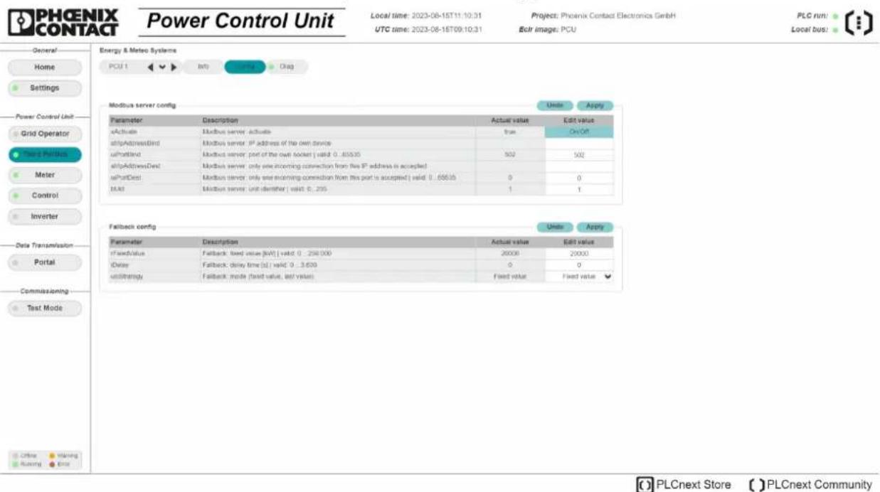 PHOENIX CONTACT Power Control Unit Local time: 2023-08-15T11:10:31 UTC time: 2023-08-16T09:10:31 Project: Phoenix Contact Electronics GmbH Ech image: PCU PLC run: Local bus: Energy & Metero Systems PCU 1 Info Control Drag Modbus server config Units Apply Parameter Description Actual value Edit value xActivate Modbus server activate true OnOff stripAddressBind Modbus server IP address of the own device selfaddress Modbus server port of the own socket | valid: 0..66635 502 502 stripAddressDest Modbus server only one incoming connection from file IP address is accepted selfPortDest Modbus server only one incoming connection from this port is accepted | valid: 0..66635 0 0 MAD Modbus server unit identifier | valid: 0..255 1 1 Feedback config Units Apply Parameter Description Actual value Edit value fFixedValue Fallback fixed value [M] | valid: 0..256000 20000 20000 fDelay Fallback delay time [s] | valid: 0..3600 0 0 uniführeity Fallback mode (fixed value, set value) Fixed value Fixed value PLCnext Store ( ) PLCnext Community