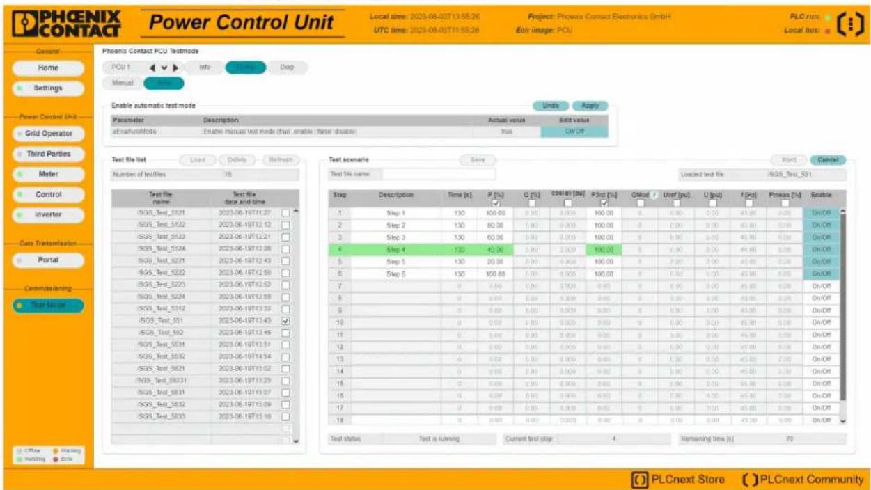 PHOENIX CONTACT Power Control Unit Local time: 2023-08-03T13:55:26 Project: Phoenix Contact Electronics GmbH UTC time: 2023-08-03T11:55:28 Edit image: PCU PLC run: Local bus: General Home Settings Power Control Unit Grid Operator Third Parties Meter Control Inverter Data Transmission Portal Commensating Test Manager Phoenix Contact PCU Testmode PCU 1 Info Help Setup Enable automatic test mode Units Apply Parameter Description Actual value Edit value atinaAutomode Enable manual test mode (true, enable, false, disable) Stop On Off Test file list Load Delete Refresh Test scenario Save Text file name: Loaded test file: SGS_Tech_S51 Step Description Time [s] P [%] Q [%] cos(φ) [pu] P3σ [%] Global / Unit [pu] U [pu] f [Hz] Pmean [%] Enable 1 Step 1 130 100.00 0.00 0.000 100.00 0.00 0.00 43.00 2.00 On/Off 2 Step 2 130 80.00 0.00 0.000 100.00 0.00 0.00 43.00 2.00 On/Off 3 Step 3 130 60.00 0.00 0.000 100.00 0.00 0.00 43.00 2.00 On/Off 4 Step 4 130 40.00 0.00 2.009 100.00 0.00 0.00 43.00 2.00 On/Off 5 Step 5 130 20.00 0.00 0.366 100.00 0.972 43.88 2.28 On/Off 6 Step 6 130 150.88 0.366 2.366 100.97 1.962 43.88 2.28 On/Off 7 Step 7 130 150.88 0.366 2.366 2.956 1.956 43.88 2.28 On/Off 8 Step 8 130 150.88 0.366 2.366 2.956 1.956 43.88 2.28 On/OffStep 1Step 1130150.880.366Q [%] Step 213080.881.966Q [%] Step 313060.881.966Q [%] Step 413040.881.966Q [%] Step 513020.881.966Q [%] Step 6130150.881.966Q [%] Step 7130150.881.966Q [%] Step 8130150.881.966Q [%] Step 9130150.881.966Q [%] Step 10130150.881.966Q [%] Step 11130150.881.966Q [%] Step 12130150.881.966Q [%] Step 13130150.881.966Q [%] Step 14130150.881.966Q [%] Step 15130150.881.966Q [%] Step 16130150.881.966Q [%] Step 17130150.881.966Q [%] Step 18130150.881.966Q [%] Step 19130150.881.966Q [%] Step 20130150.881.966Q [%] Step 21130150.881.966Q [%] Step 22130150.881.966Q [%] Step 23130150.881.966Q [%] Step 24130150.881.966Q [%] Step 25130150.881.966Q [%] Step 26130150.881.966Q [%] Step 27130150.881.966Q [%] Step 28130150.881.966Q [%] Step 29130150.881.966Q [%] Step 30130150.881.966Q [%] Step 31130150.881.966Q [%] Step 32130150.881.966Q [%] Step 33130150.881.966Q [%] Step 34130150.881.966Q [%] Step 35130150.881.966Q [%] Step 36130150.881.966Q [%] Step 37130150.881.966Q [%] Step 38130150.881.966Q [%] Step 39130150.881.966Q [%] Step 4013