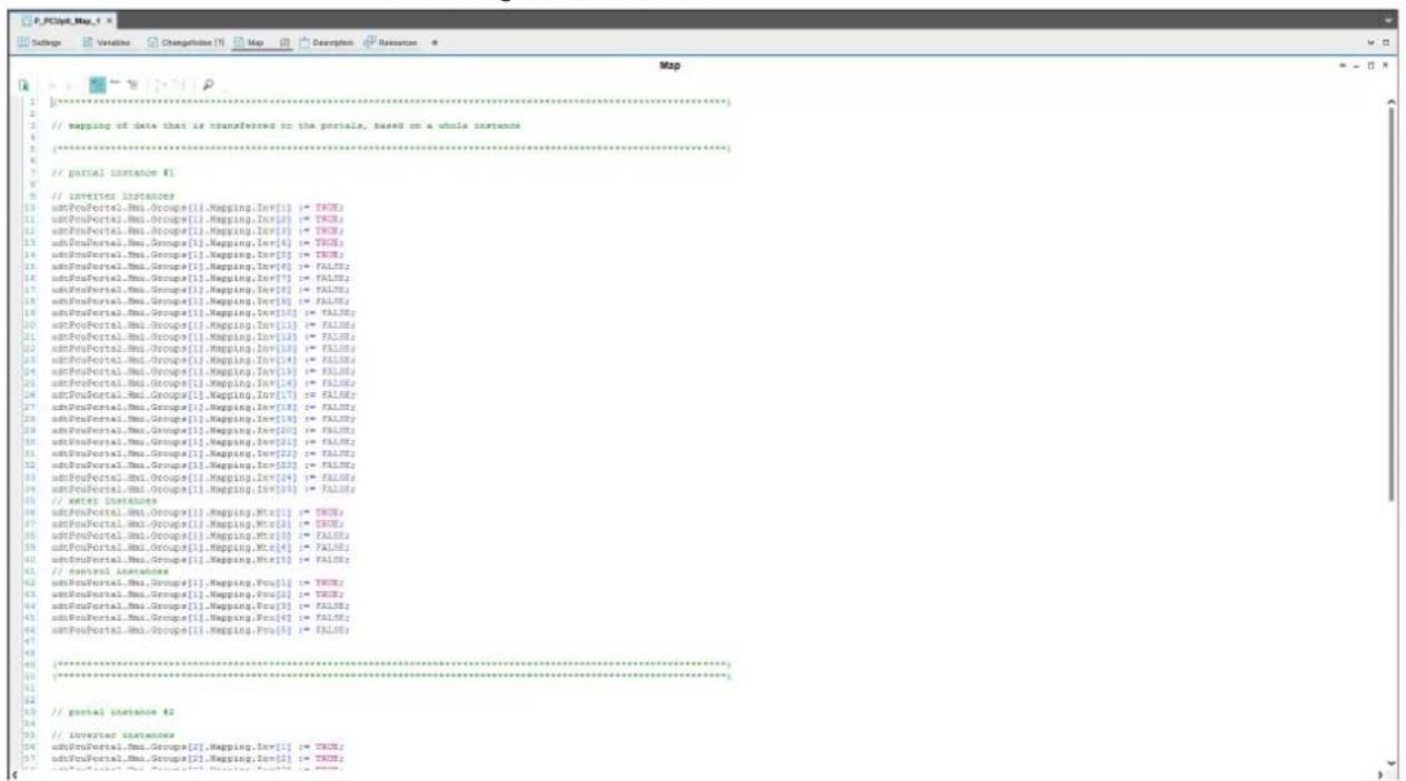 // mapping of data that is transferred on the portal, based on a whole instance -------------------------------------------------------------------------------------------------------------------------------------------------------------------------------------------------------------------------------------------------------------------------------------------------------------------------------------------------------------------------------------------------------------------------------------------------------------------------------------------------------------------------------------------------------------------------------------------------------------------------------------------------------------------------------------------------------------------------------------------------------------------------------------------------------------------------------------------------------------------------------------------------------------------------------------------------------------------------------------------------------------------------------------------------------------------------------------------------------------------------------------------------------------------------------------------------------------------------------------------------------------------------------------------------------------------------------------------------------------------------------------------------------------------------------------------------------------------------------------------------------------------------------------------------------------------------------------------------------------------------------------------------------------------------------------------------------------------------------------------------------------------------------------------------------------------------------------------------------------------------------------------------------------------------------------------------------------------------------------------------------------------------------------------------------------------------------------------------------------------------------------------------------------------------------------------------------------------------------------------------------------------------------------------------------------------------------------------------------------------------------------------------------------------------------------------------------------------------------------------------------------------------------------------------------------------------------------------------------------------------------------------------------------------------------------------------------------------------------------------------------------------------------------------------------------------------------------------------------------------------------------------------------------------------------------------------------------------------------------------------------------------------------------------------------------------------------------------------------------------------------------------------------------------------------------------------------------------------------------------------------------------------------------------------------------------------------- ----------------------------------------------- // portal instance #1 // Inverter instances amfPouPortal.Mni.Groups[1].Mapping.Inv[1] := TRUE; amfPouPortal.Mni.Groups[1].Mapping.Inv[2] := TRUE; amfPouPortal.Mni.Groups[1].Mapping.Inv[3] := TRUE; amfPouPortal.Mni.Groups[1].Mapping.Inv[4] := TRUE; amfPouPortal.Mni.Groups[1].Mapping.Inv[5] := TRUE; amfPouPortal.Mni.Groups[1].Mapping.Inv[6] := FALSE; amfPouPortal.Mni.Groups[1].Mapping.Inv[7] := FALSE; amfPouPortal.Mni.Groups[1].Mapping.Inv[8] := FALSE; amfPouPortal.Mni.Groups[1].Mapping.Inv[9] := FALSE; amfPouPortal.Mni.Groups[1].Mapping.Inv[10] := FALSE; amfPouPortal.Mni.Groups[1].Mapping.Inv[11] := FALSE; amfPouPortal.Mni.Groups[1].Mapping.Inv[12] := FALSE; amfPouPortal.Mni.Groups[1].Mapping.Inv[13] := FALSE; amfPouPortal.Mni.Groups[1].Mapping.Inv[14] := FALSE; amfPouPortal.Mni.Groups[1].Mapping.Inv[15] := FALSE; amfPouPortal.Mni.Groups[1].Mapping.Inv[16] := FALSE; amfPouPortal.Mni.Groups[1].Mapping.Inv[17] := FALSE; amfPouPortal.Mni.Groups[1].Mapping.Inv[18] := FALSE; amfPouPortal.Mni.Groups[1].Mapping.Inv[19] := FALSE; amfPouPortal.Mni.Groups[1].Mapping.Inv[20] := FALSE; amfPouPortal.Mni.Groups[1].Mapping.Inv[21] := FALSE; amfPouPortal.Mni.Groups[1].Mapping.Inv[22] := FALSE; amfPouPortal.Mni.Groups[1].Mapping.Inv[23] := FALSE; amfPouPortal.Mni.Groups[1].Mapping.Inv[24] := FALSE; amfPouPortal.Mni.Groups[1].Mapping.Inv[25] := FALSE; // set to instances amfPouPortal.Mni.Groups[1].Mapping.Mtx[1] := TRUE; amfPouPortal.Mni.Groups[1].Mapping.Mtx[2] := TRUE; amfPouPortal.Mni.Groups[1].Mapping.Mtx[3] := FALSE; amfPouPortal.Mni.Groups[1].Mapping.Mtx[4] := FALSE; amfPouPortal.Mni.Groups[1].Mapping.Mtx[5] := FALSE; // control instances amfPouPortal.Mni.Groups[1].Mapping.Pcu[1] := TRUE; amfPouPortal.Mni.Groups[1].Mapping.Pcu[2] := TRUE; amfPouPortal.Mni.Groups[1].Mapping.Pcu[3] := FALSE; amfPouPortal.Mni.Groups[1].Mapping.Pcu[4] := FALSE; amfPouPortal.Mni.Groups[1].Mapping.Pcu[5] := FALSE; ------------------------------------------------ // portal instance #2 // Inverter instances amfPouPortal.Mni.Groups[2].Mapping.Inv[1] := TRUE; amfPouPortal.Mni.-Groups[2].Mapping.Inv[2] := TRUE;
