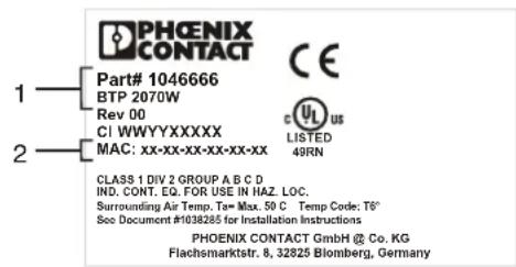PHOENIX CONTACT Part# 1046666 BTP 2070W Rev 00 CI WWYXXXXXX MAC: xx-xx-xx-xx-xx-xx CLASS 1 DIV 2 GROUP A B C D IND. CONT. EQ. FOR USE IN HAZ. LOC. Surrounding Air Temp. Ta= Max. 50 C Temp Code: T6° See Document #1038285 for Installation Instructions PHOENIX CONTACT GmbH @ Co. KG Flachsmarktstr. 8, 32825 Blomberg, Germany